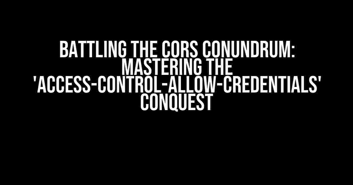 Battling the CORS Conundrum: Mastering the 'Access-Control-Allow-Credentials' Conquest