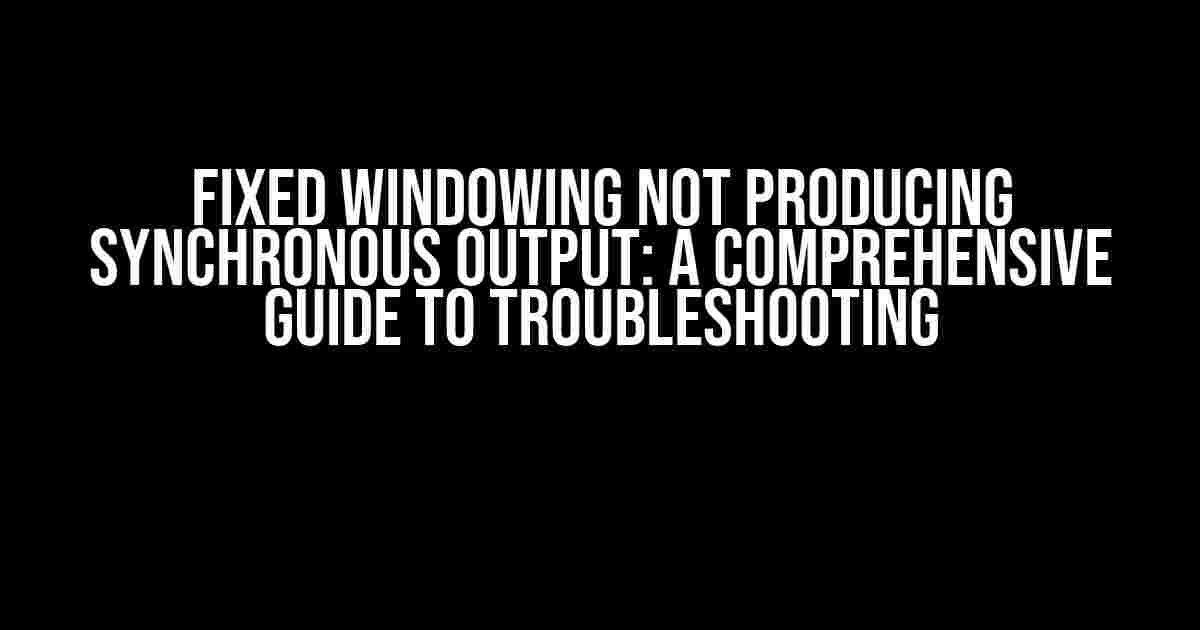 Fixed Windowing Not Producing Synchronous Output: A Comprehensive Guide to Troubleshooting