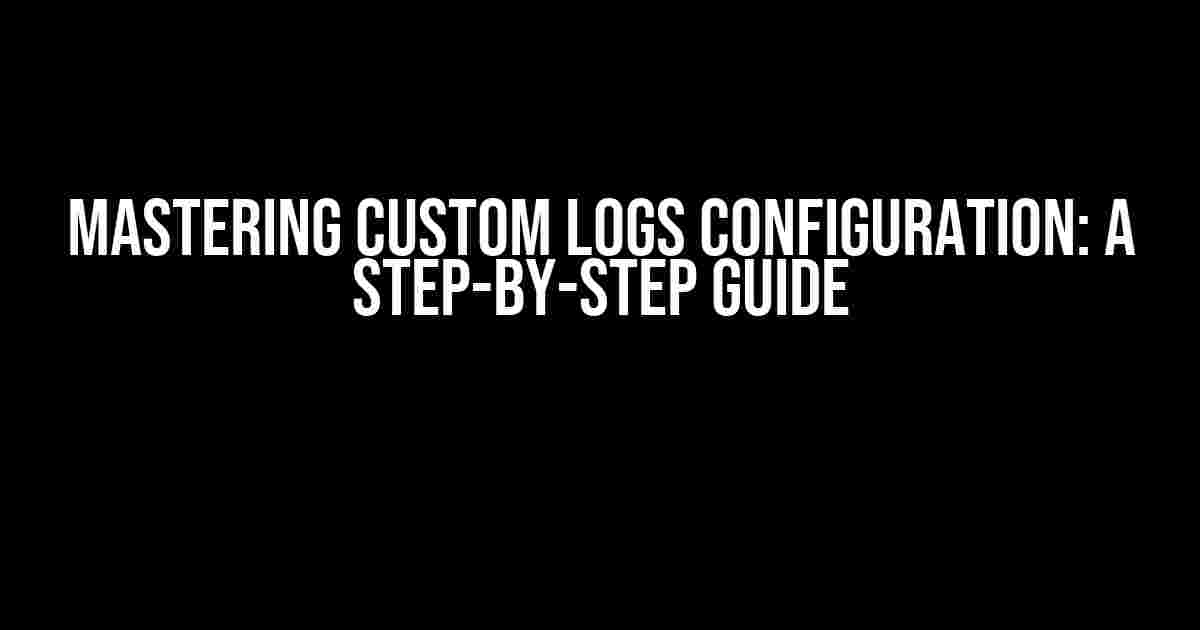 Mastering Custom Logs Configuration: A Step-by-Step Guide