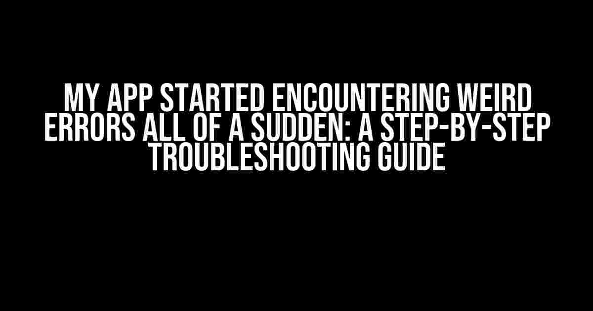 My App Started Encountering Weird Errors All of a Sudden: A Step-by-Step Troubleshooting Guide