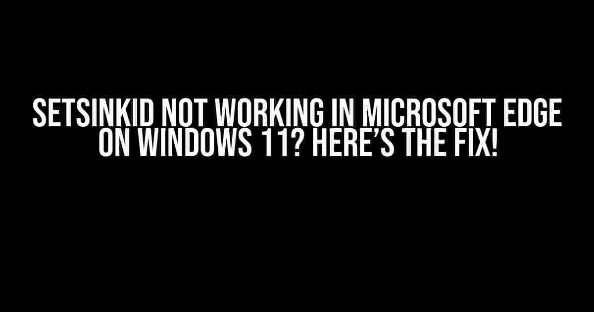 setSinkId Not Working in Microsoft Edge on Windows 11? Here’s the Fix!