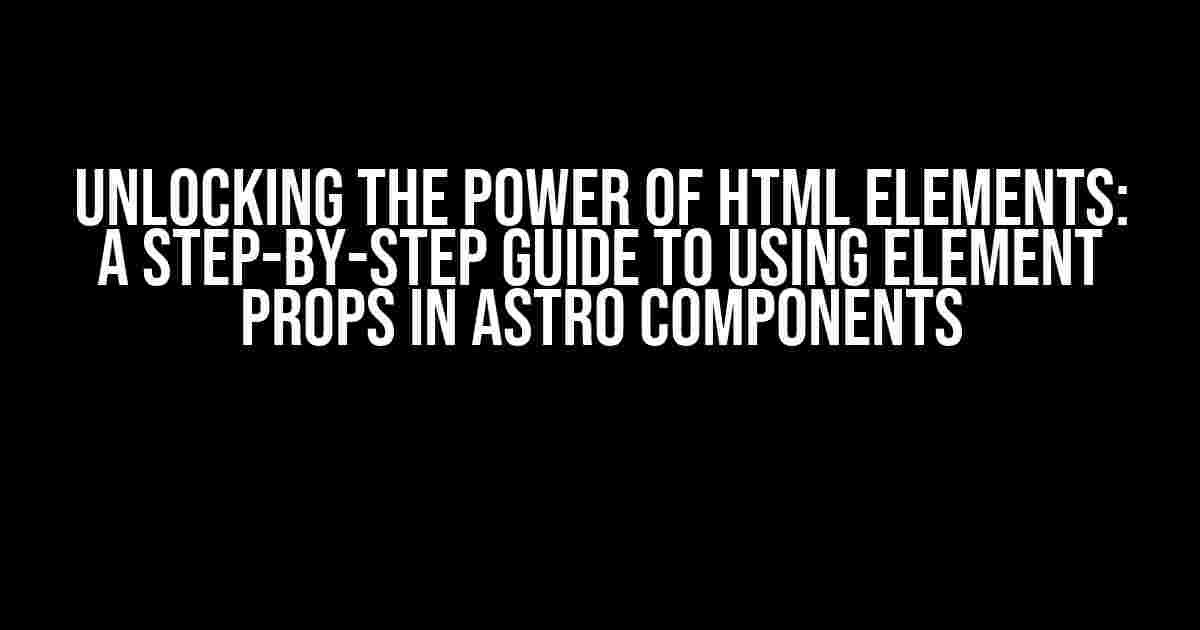 Unlocking the Power of HTML Elements: A Step-by-Step Guide to Using Element Props in Astro Components